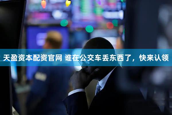 天盈资本配资官网 谁在公交车丢东西了，快来认领