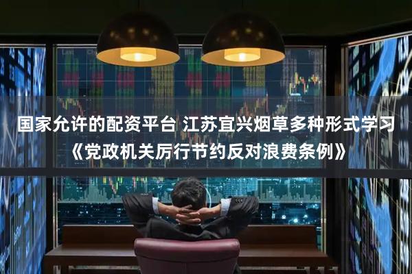 国家允许的配资平台 江苏宜兴烟草多种形式学习《党政机关厉行节约反对浪费条例》