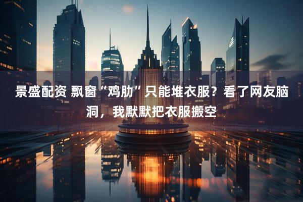 景盛配资 飘窗“鸡肋”只能堆衣服？看了网友脑洞，我默默把衣服搬空