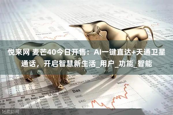 悦来网 麦芒40今日开售：AI一键直达+天通卫星通话，开启智慧新生活_用户_功能_智能