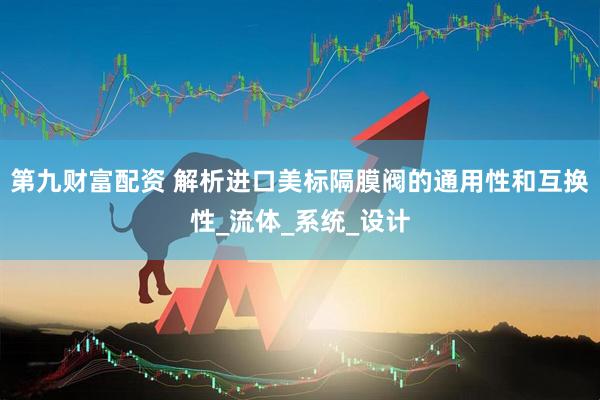 第九财富配资 解析进口美标隔膜阀的通用性和互换性_流体_系统_设计