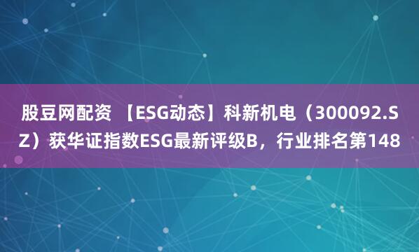 股豆网配资 【ESG动态】科新机电（300092.SZ）获华证指数ESG最新评级B，行业排名第148
