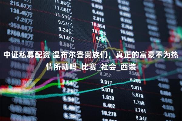 中证私募配资 温布尔登贵族们，真正的富豪不为热情所动吗_比赛_社会_西装