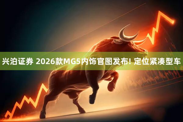 兴泊证券 2026款MG5内饰官图发布! 定位紧凑型车