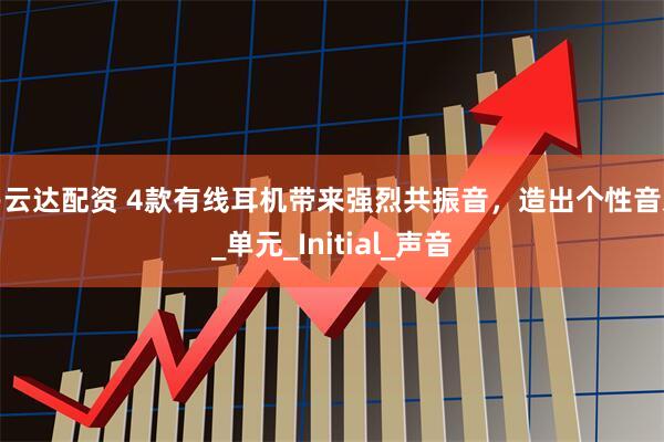 易云达配资 4款有线耳机带来强烈共振音，造出个性音乐_单元_Initial_声音