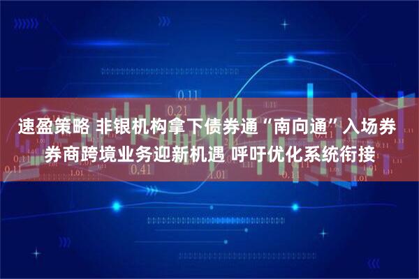 速盈策略 非银机构拿下债券通“南向通”入场券 券商跨境业务迎新机遇 呼吁优化系统衔接