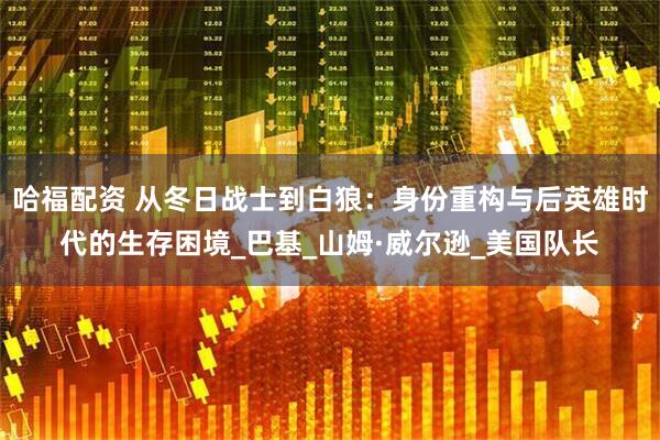 哈福配资 从冬日战士到白狼：身份重构与后英雄时代的生存困境_巴基_山姆·威尔逊_美国队长