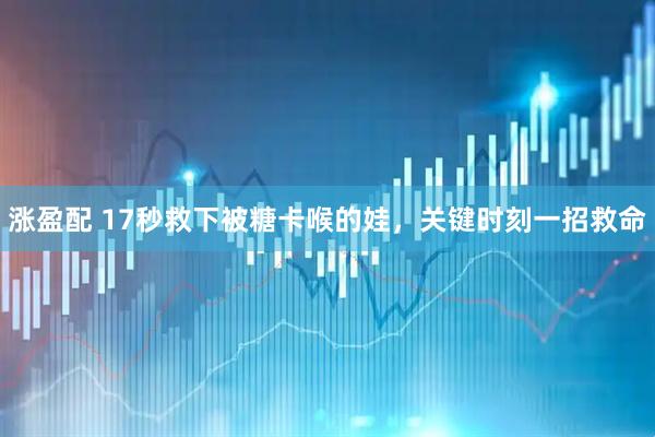 涨盈配 17秒救下被糖卡喉的娃，关键时刻一招救命