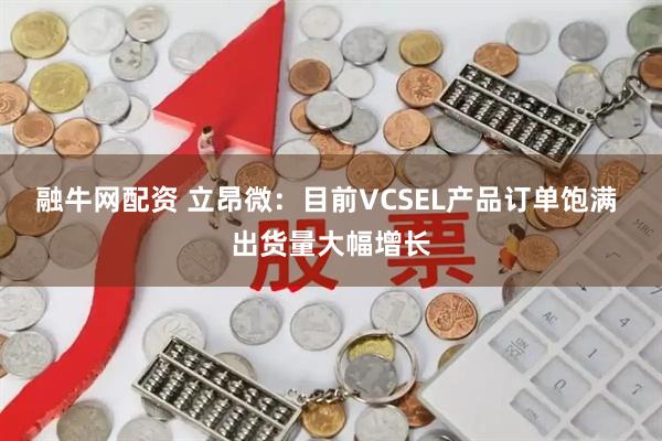 融牛网配资 立昂微：目前VCSEL产品订单饱满 出货量大幅增长