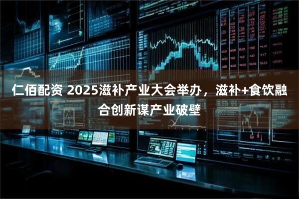 仁佰配资 2025滋补产业大会举办，滋补+食饮融合创新谋产业破壁