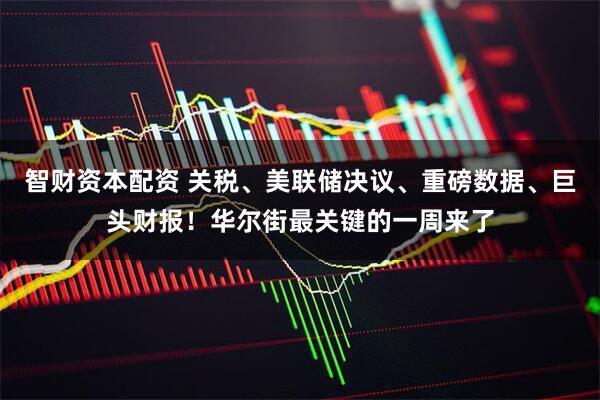 智财资本配资 关税、美联储决议、重磅数据、巨头财报！华尔街最关键的一周来了