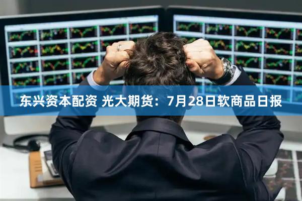 东兴资本配资 光大期货：7月28日软商品日报