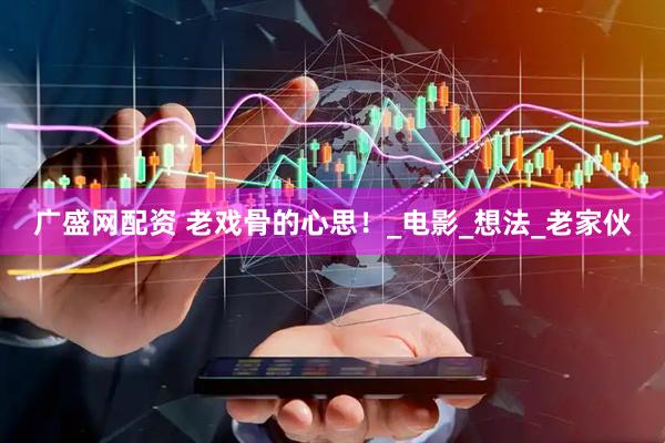 广盛网配资 老戏骨的心思！_电影_想法_老家伙