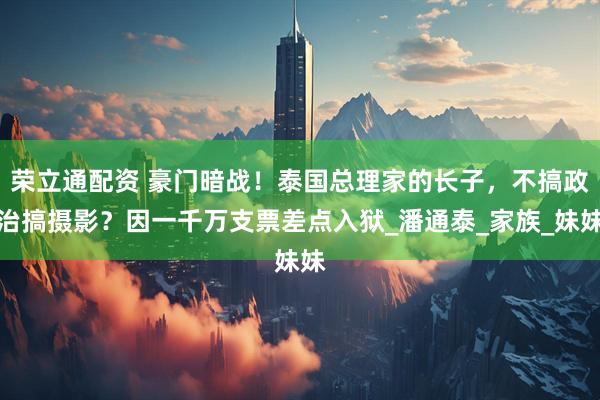 荣立通配资 豪门暗战！泰国总理家的长子，不搞政治搞摄影？因一千万支票差点入狱_潘通泰_家族_妹妹