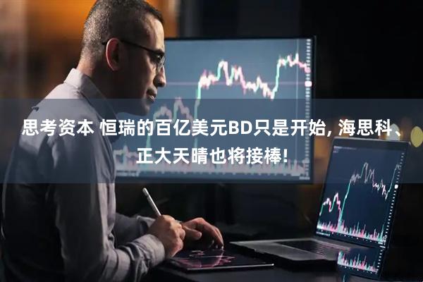 思考资本 恒瑞的百亿美元BD只是开始, 海思科、正大天晴也将接棒!