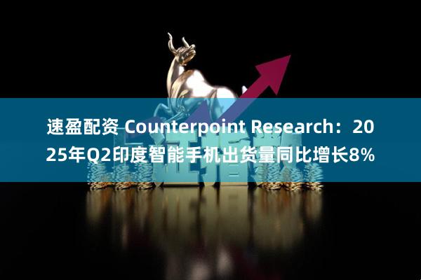 速盈配资 Counterpoint Research：2025年Q2印度智能手机出货量同比增长8%