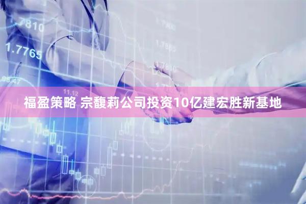 福盈策略 宗馥莉公司投资10亿建宏胜新基地