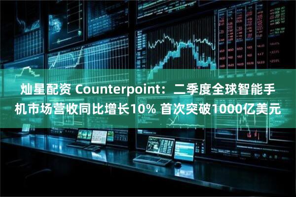 灿星配资 Counterpoint：二季度全球智能手机市场营收同比增长10% 首次突破1000亿美元