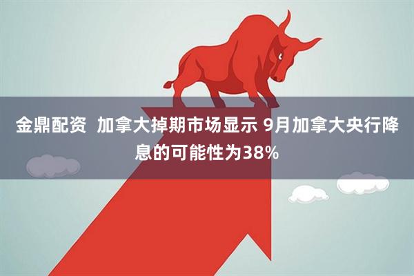 金鼎配资  加拿大掉期市场显示 9月加拿大央行降息的可能性为38%