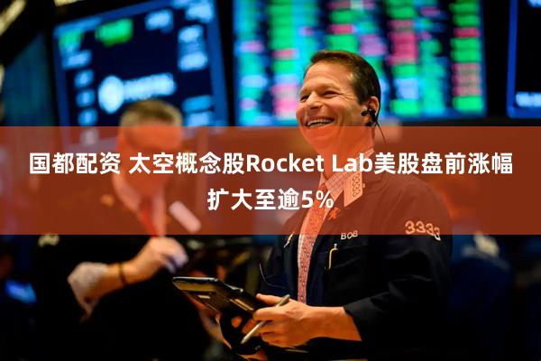 国都配资 太空概念股Rocket Lab美股盘前涨幅扩大至逾5%