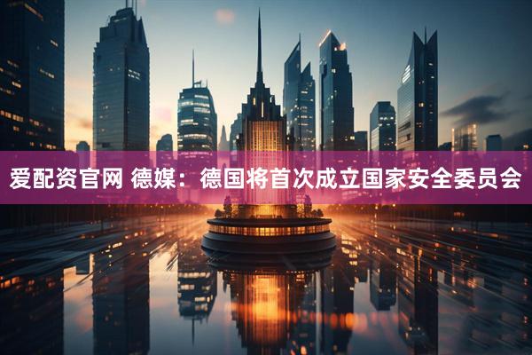 爱配资官网 德媒：德国将首次成立国家安全委员会