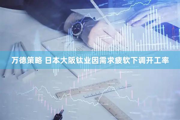 万德策略 日本大阪钛业因需求疲软下调开工率