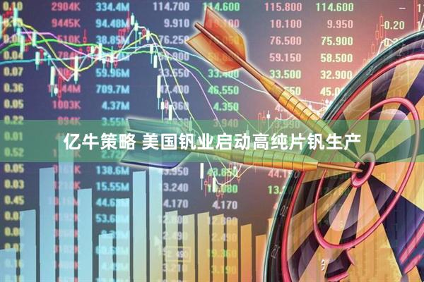 亿牛策略 美国钒业启动高纯片钒生产