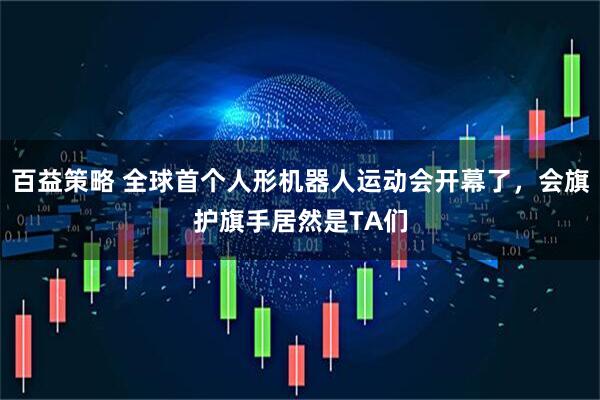 百益策略 全球首个人形机器人运动会开幕了，会旗护旗手居然是TA们