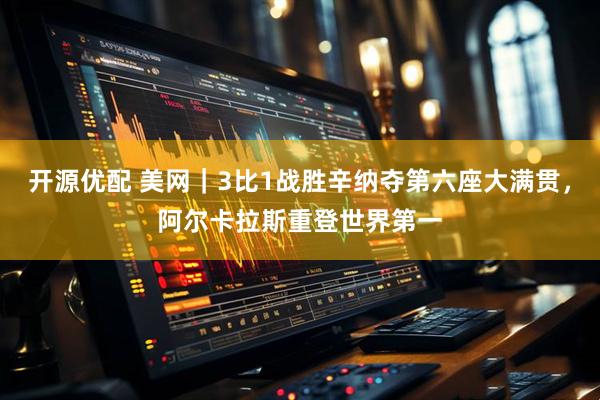 开源优配 美网｜3比1战胜辛纳夺第六座大满贯，阿尔卡拉斯重登世界第一