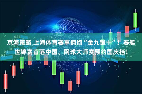 京海策略 上海体育赛事拥抱“金九银十”！赛艇世锦赛首落中国、网球大师赛预约国庆档！