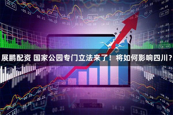 展鹏配资 国家公园专门立法来了！将如何影响四川？