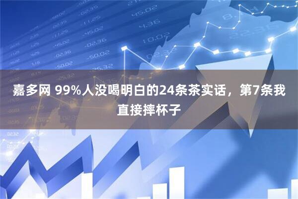 嘉多网 99%人没喝明白的24条茶实话，第7条我直接摔杯子