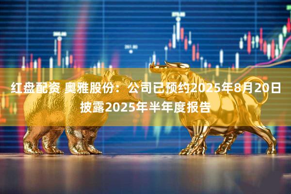 红盘配资 奥雅股份：公司已预约2025年8月20日披露2025年半年度报告