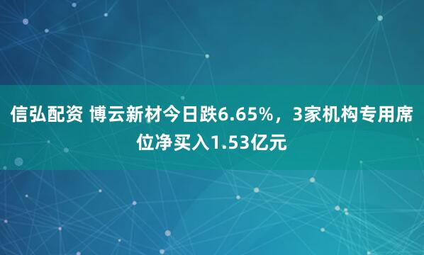信弘配资 博云新材今日跌6.65%,3家机构专用席位净买入1.53亿元
