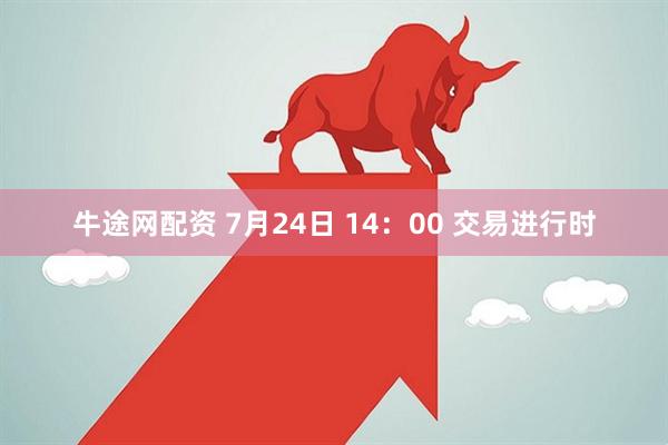 牛途网配资 7月24日 14:00 交易进行时