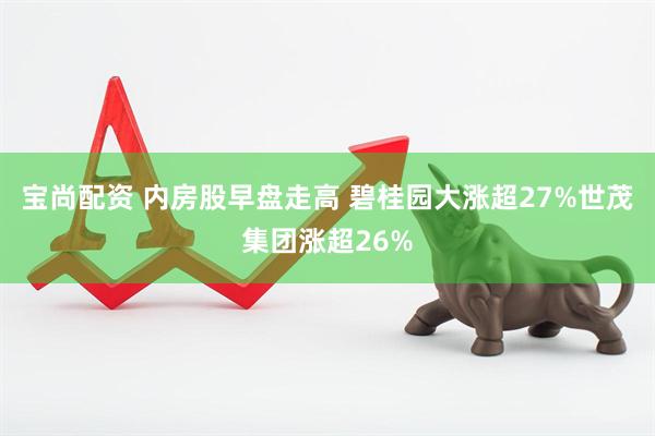 宝尚配资 内房股早盘走高 碧桂园大涨超27%世茂集团涨超26%