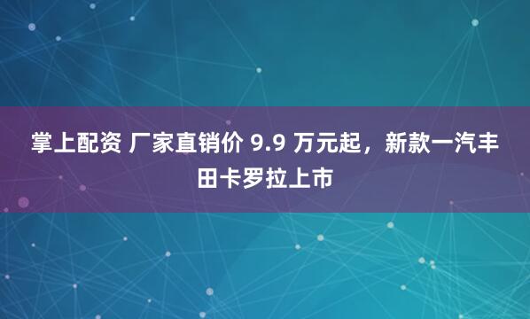 掌上配资 厂家直销价 9.9 万元起，新款一汽丰田卡罗拉上市