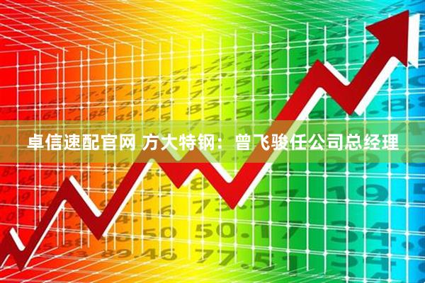 卓信速配官网 方大特钢：曾飞骏任公司总经理