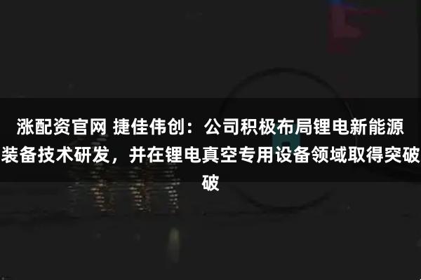 涨配资官网 捷佳伟创：公司积极布局锂电新能源装备技术研发，并在锂电真空专用设备领域取得突破