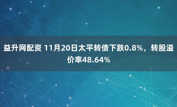 益升网配资 11月20日太平转债下跌0.8%，转股溢价率48.64%