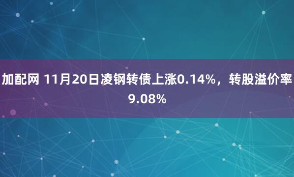 加配网 11月20日凌钢转债上涨0.14%，转股溢价率9.08%