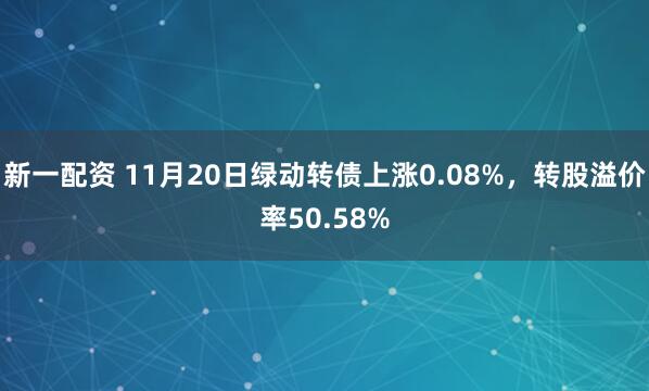 新一配资 11月20日绿动转债上涨0.08%，转股溢价率50.58%