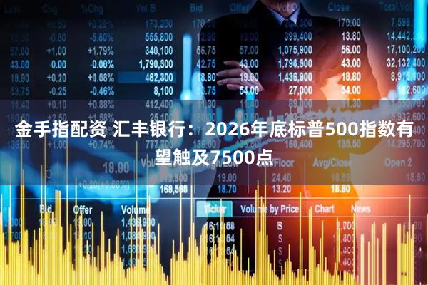 金手指配资 汇丰银行:2026年底标普500指数有望触及7500点