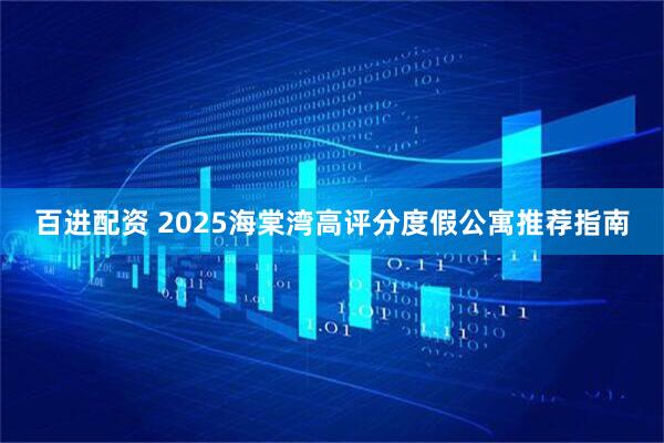 百进配资 2025海棠湾高评分度假公寓推荐指南