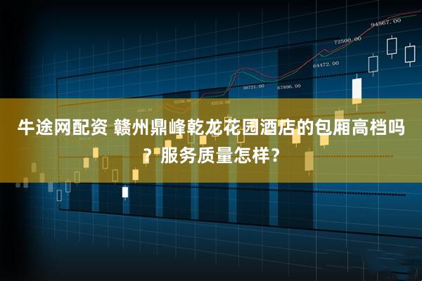 牛途网配资 赣州鼎峰乾龙花园酒店的包厢高档吗?服务质量怎样?