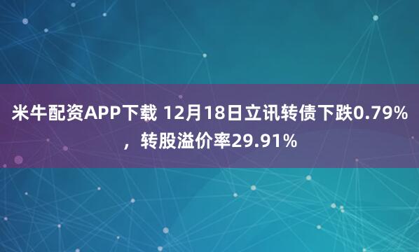 米牛配资APP下载 12月18日立讯转债下跌0.79%,转股溢价率29.91%
