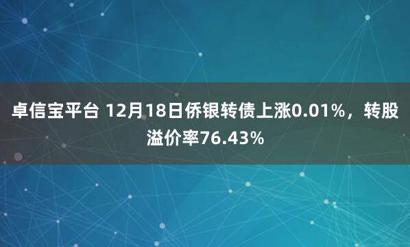 卓信宝平台 12月18日侨银转债上涨0.01%,转股溢价率76.43%