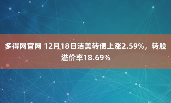 多得网官网 12月18日洁美转债上涨2.59%,转股溢价率18.69%