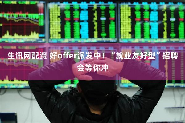 生讯网配资 好offer派发中！“就业友好型”招聘会等你冲