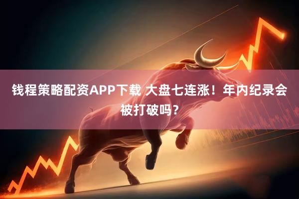 钱程策略配资APP下载 大盘七连涨！年内纪录会被打破吗？